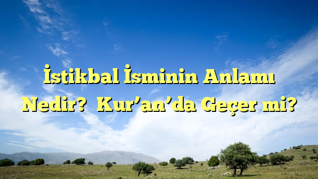 İstikbal İsminin Anlamı Nedir?  Kur’an’da Geçer mi?